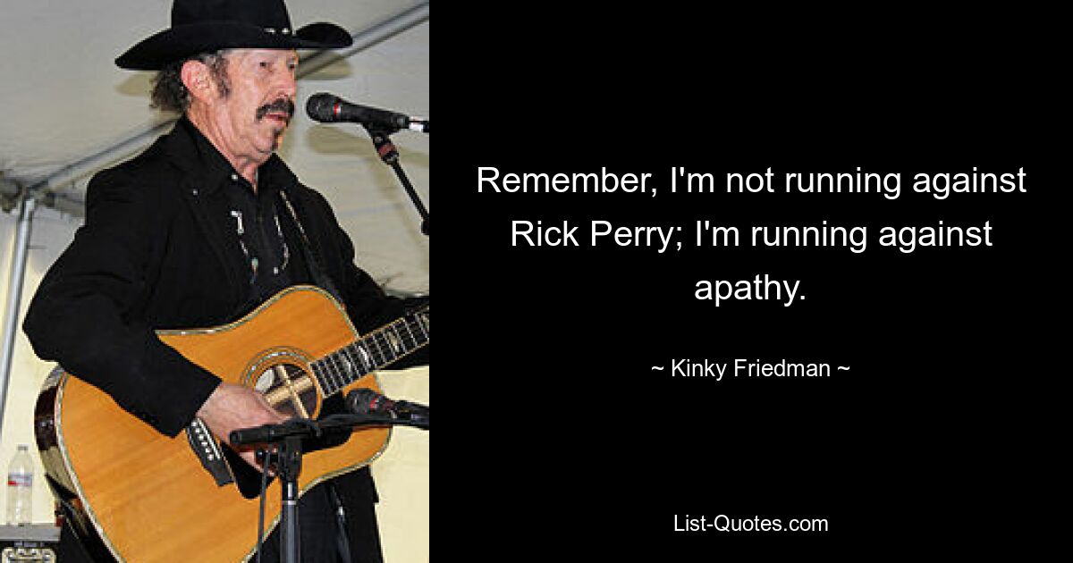 Remember, I'm not running against Rick Perry; I'm running against apathy. — © Kinky Friedman