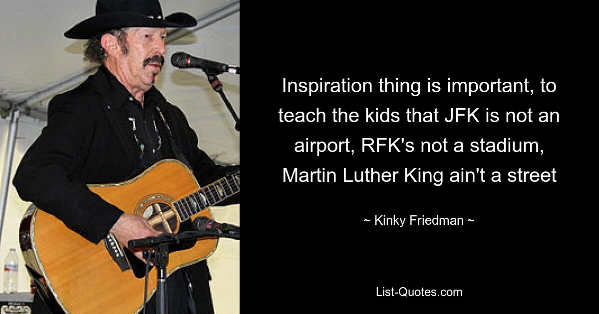 Inspiration thing is important, to teach the kids that JFK is not an airport, RFK's not a stadium, Martin Luther King ain't a street — © Kinky Friedman