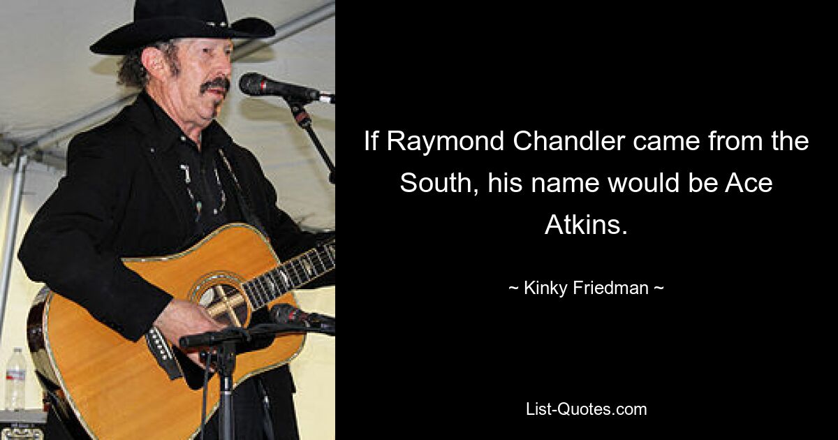 If Raymond Chandler came from the South, his name would be Ace Atkins. — © Kinky Friedman