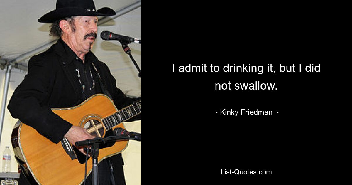 I admit to drinking it, but I did not swallow. — © Kinky Friedman