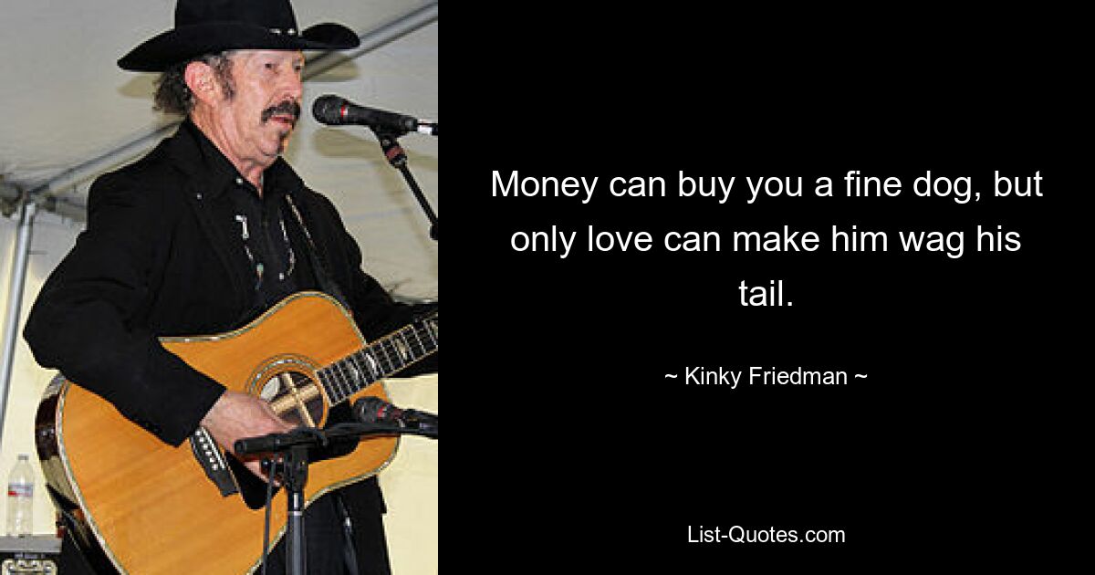 Money can buy you a fine dog, but only love can make him wag his tail. — © Kinky Friedman