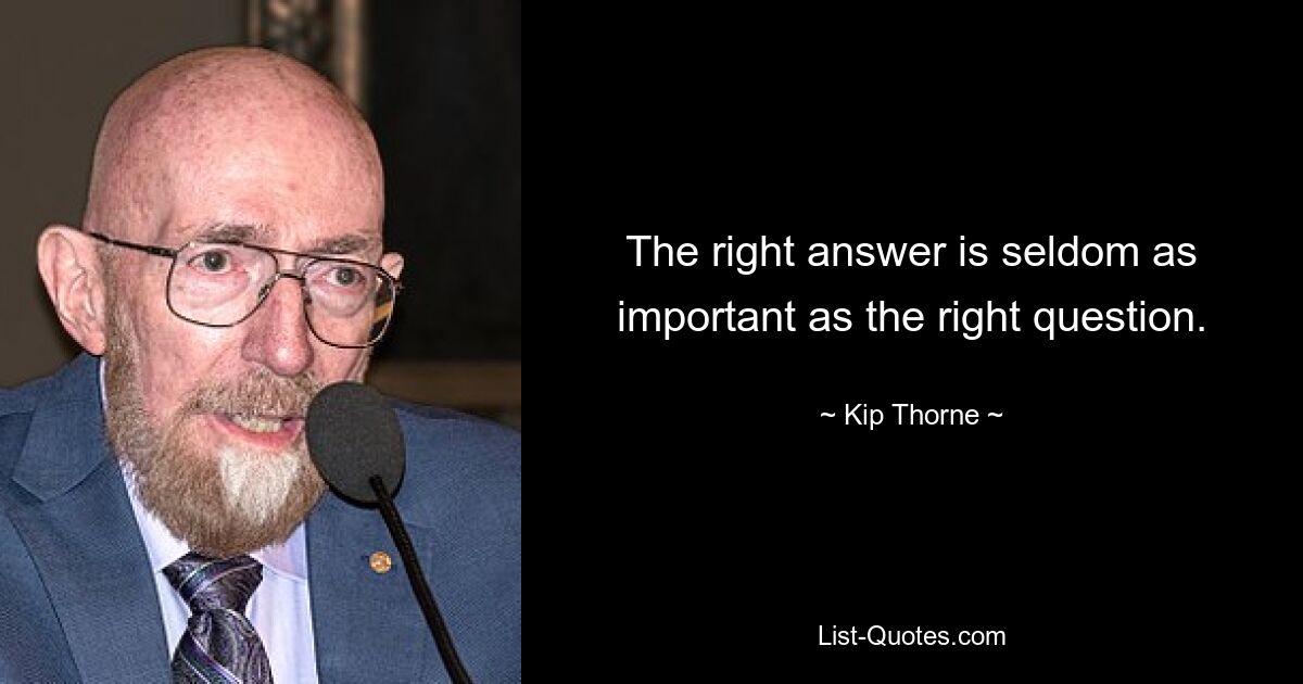 The right answer is seldom as important as the right question. — © Kip Thorne