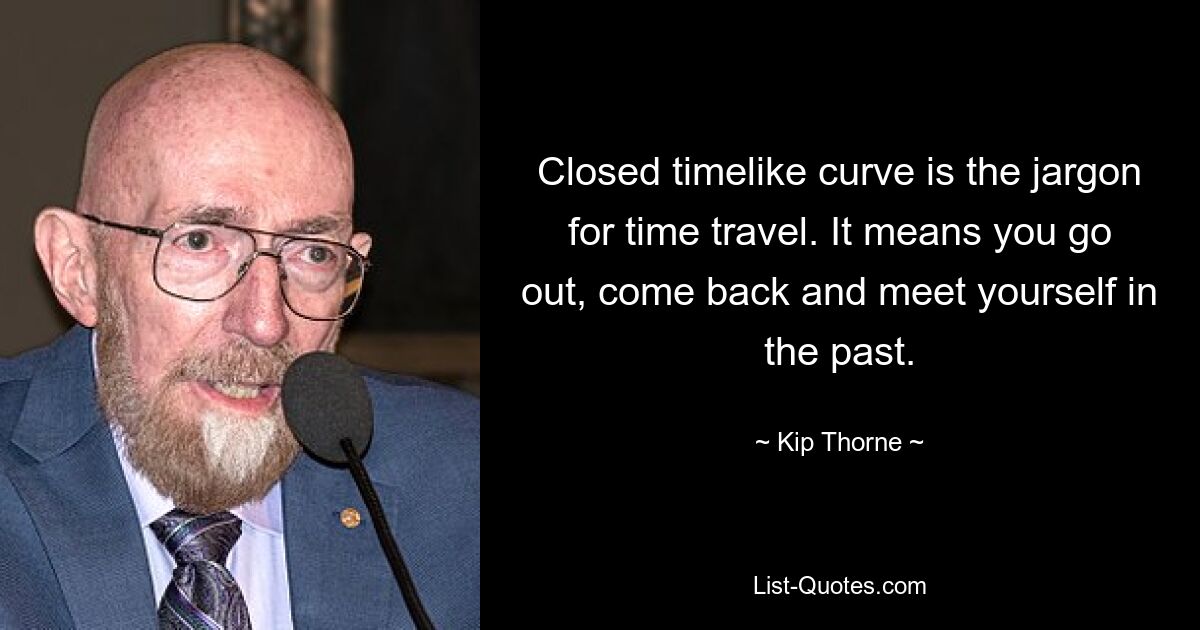 Closed timelike curve is the jargon for time travel. It means you go out, come back and meet yourself in the past. — © Kip Thorne