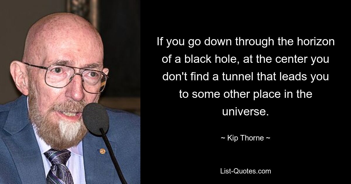 If you go down through the horizon of a black hole, at the center you don't find a tunnel that leads you to some other place in the universe. — © Kip Thorne