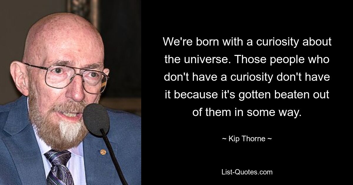 We're born with a curiosity about the universe. Those people who don't have a curiosity don't have it because it's gotten beaten out of them in some way. — © Kip Thorne