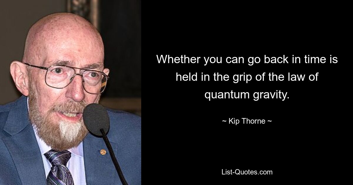 Whether you can go back in time is held in the grip of the law of quantum gravity. — © Kip Thorne