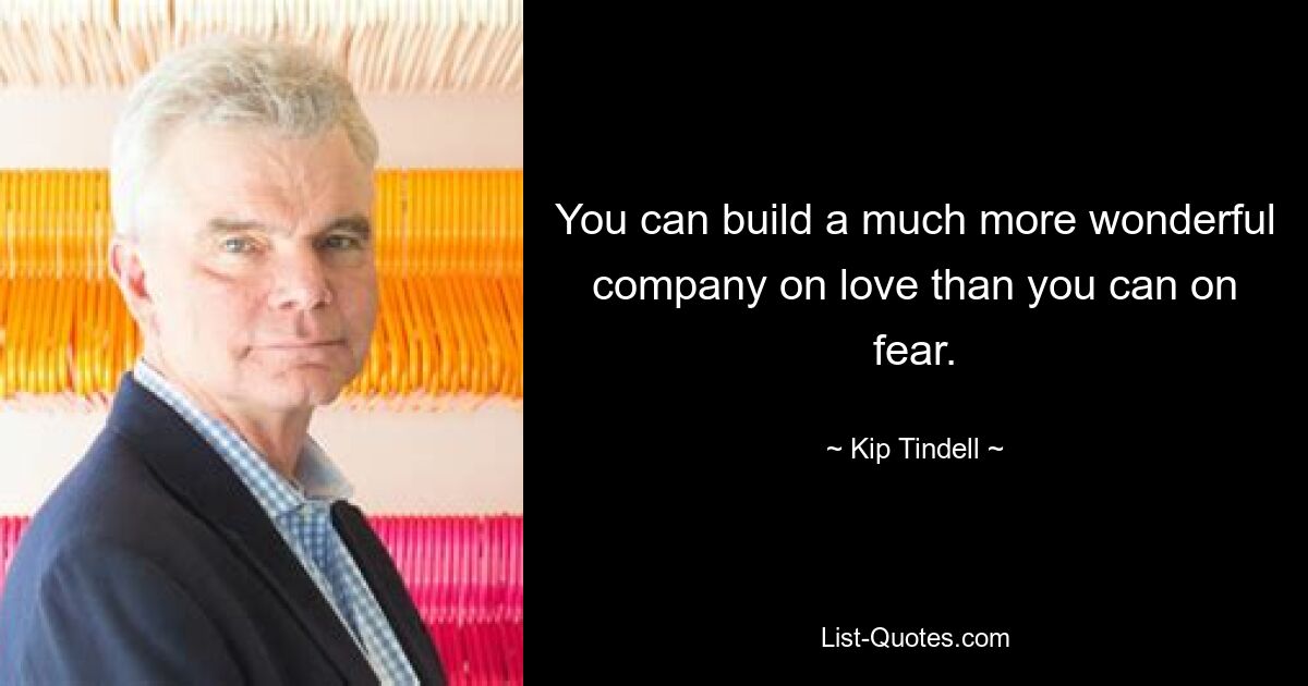 You can build a much more wonderful company on love than you can on fear. — © Kip Tindell