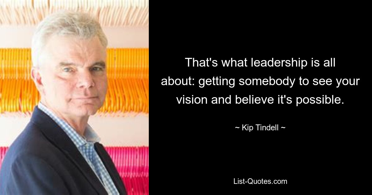 That's what leadership is all about: getting somebody to see your vision and believe it's possible. — © Kip Tindell