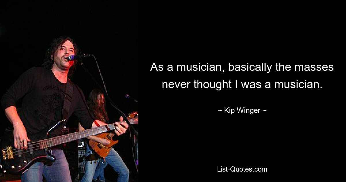 As a musician, basically the masses never thought I was a musician. — © Kip Winger