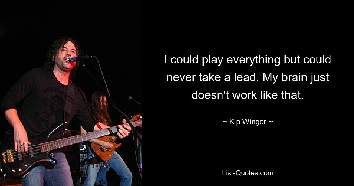 I could play everything but could never take a lead. My brain just doesn't work like that. — © Kip Winger