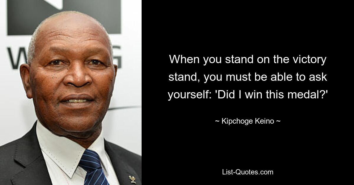 When you stand on the victory stand, you must be able to ask yourself: 'Did I win this medal?' — © Kipchoge Keino