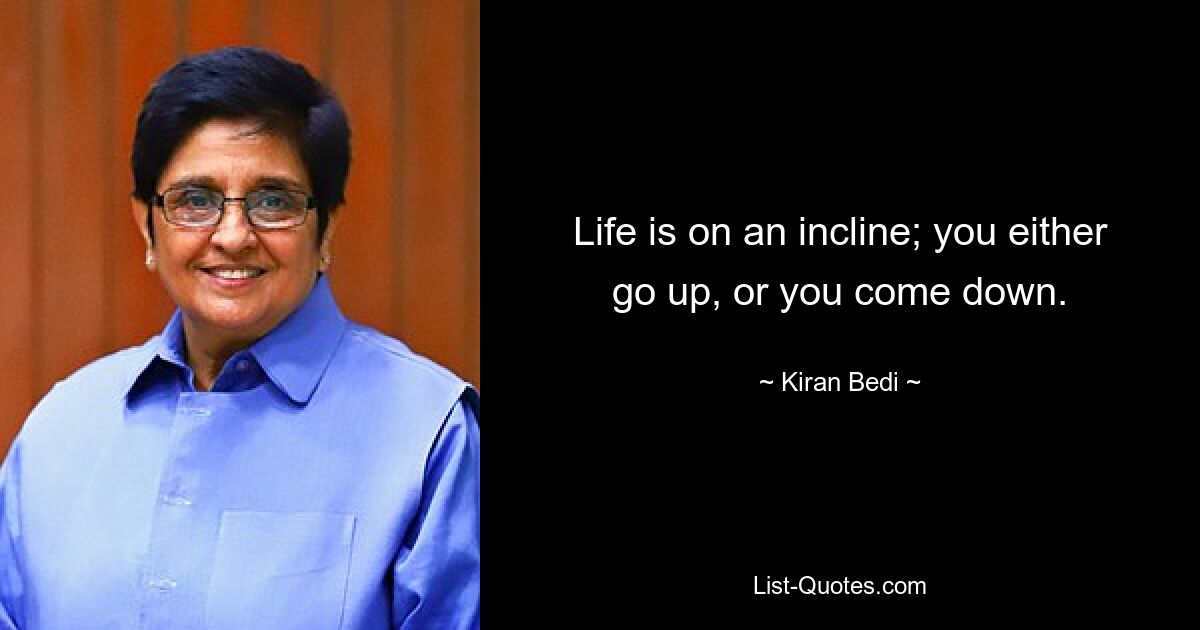 Life is on an incline; you either go up, or you come down. — © Kiran Bedi