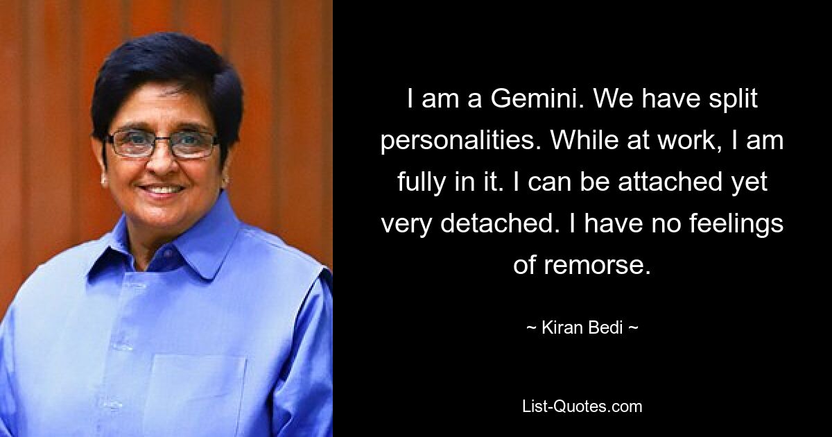 I am a Gemini. We have split personalities. While at work, I am fully in it. I can be attached yet very detached. I have no feelings of remorse. — © Kiran Bedi