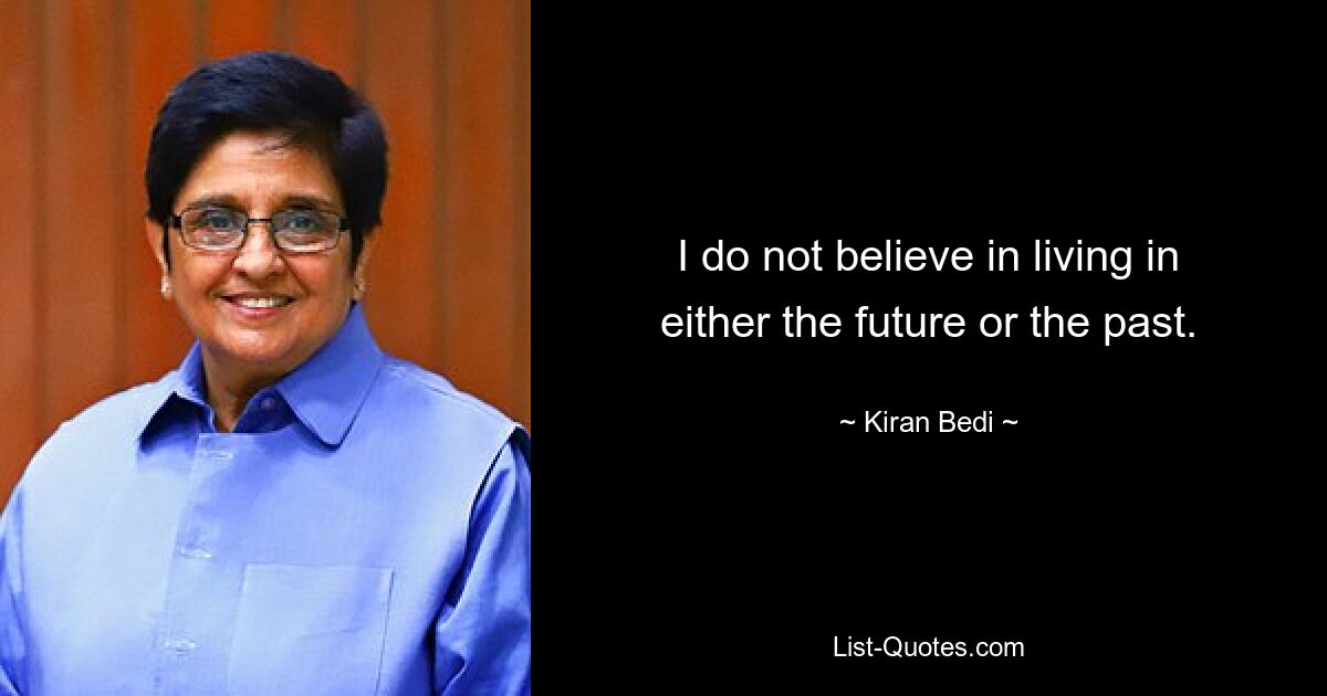 I do not believe in living in either the future or the past. — © Kiran Bedi