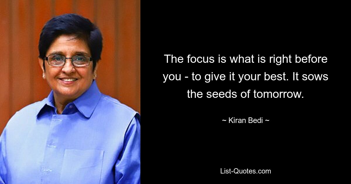 The focus is what is right before you - to give it your best. It sows the seeds of tomorrow. — © Kiran Bedi