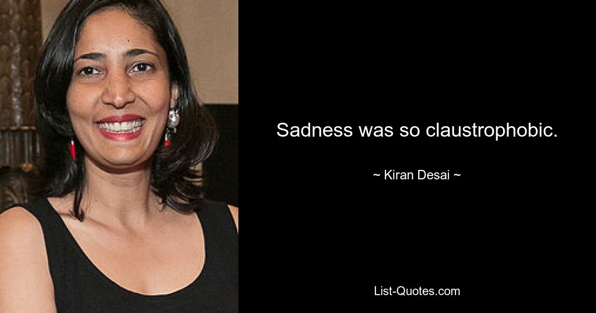 Sadness was so claustrophobic. — © Kiran Desai