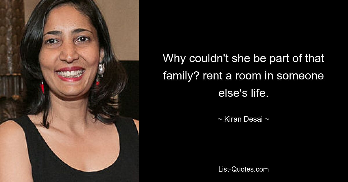 Why couldn't she be part of that family? rent a room in someone else's life. — © Kiran Desai