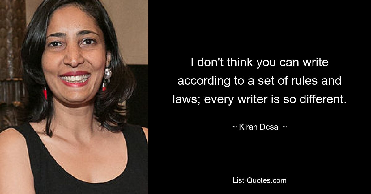 I don't think you can write according to a set of rules and laws; every writer is so different. — © Kiran Desai