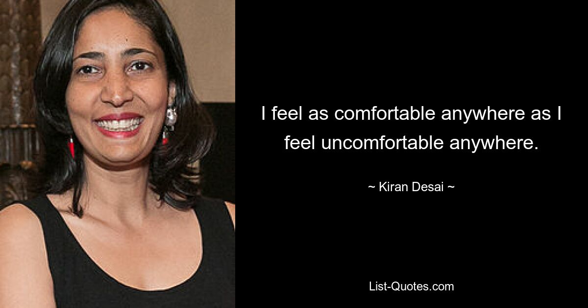 I feel as comfortable anywhere as I feel uncomfortable anywhere. — © Kiran Desai