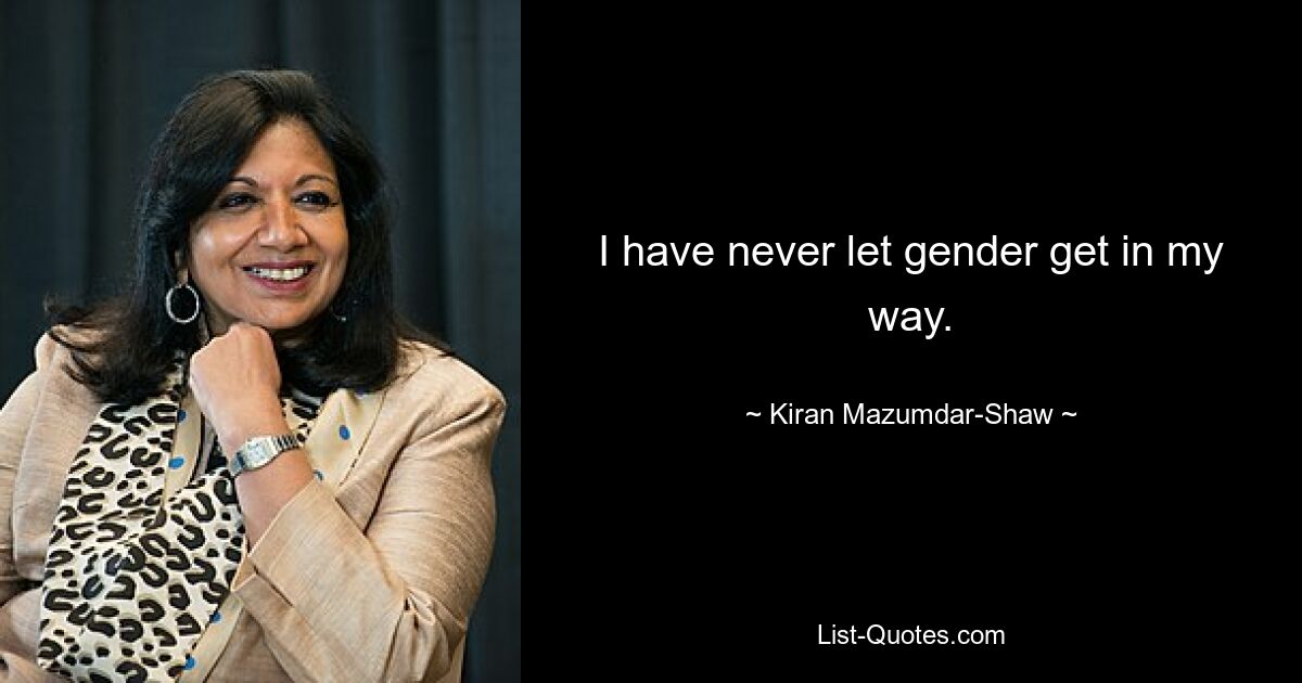 I have never let gender get in my way. — © Kiran Mazumdar-Shaw