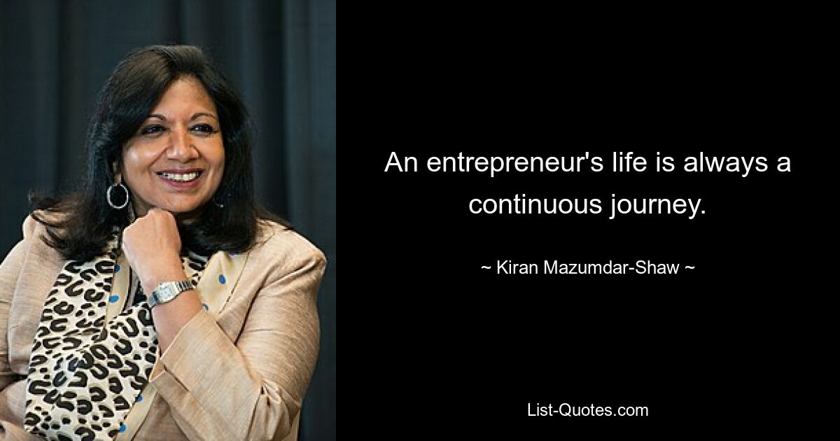 An entrepreneur's life is always a continuous journey. — © Kiran Mazumdar-Shaw