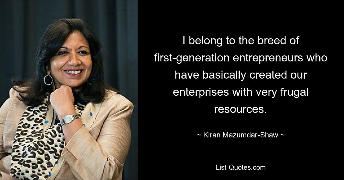 I belong to the breed of first-generation entrepreneurs who have basically created our enterprises with very frugal resources. — © Kiran Mazumdar-Shaw