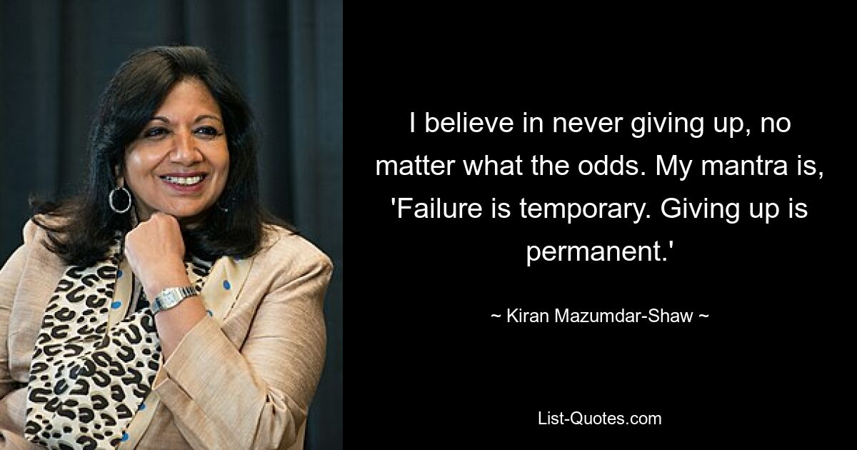 I believe in never giving up, no matter what the odds. My mantra is, 'Failure is temporary. Giving up is permanent.' — © Kiran Mazumdar-Shaw