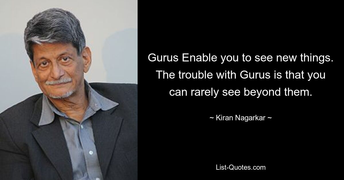 Gurus Enable you to see new things. The trouble with Gurus is that you can rarely see beyond them. — © Kiran Nagarkar