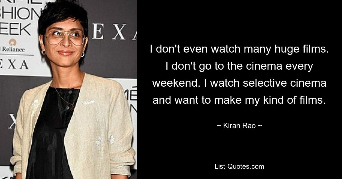 I don't even watch many huge films. I don't go to the cinema every weekend. I watch selective cinema and want to make my kind of films. — © Kiran Rao