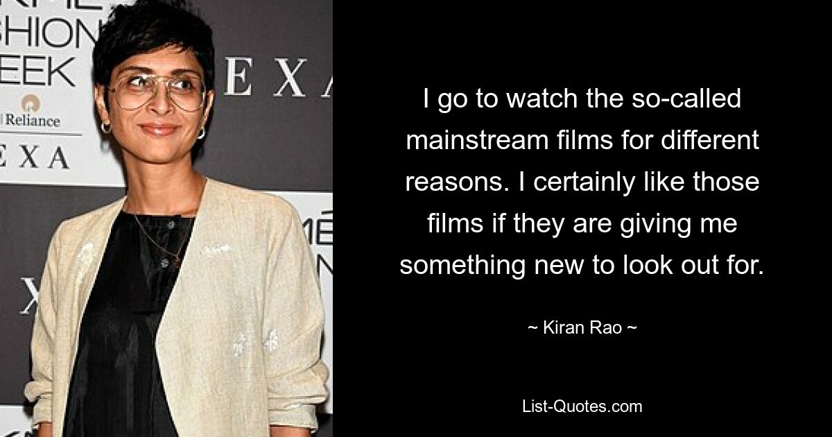 I go to watch the so-called mainstream films for different reasons. I certainly like those films if they are giving me something new to look out for. — © Kiran Rao