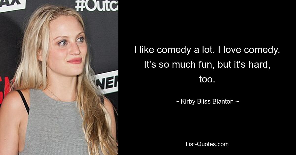 I like comedy a lot. I love comedy. It's so much fun, but it's hard, too. — © Kirby Bliss Blanton