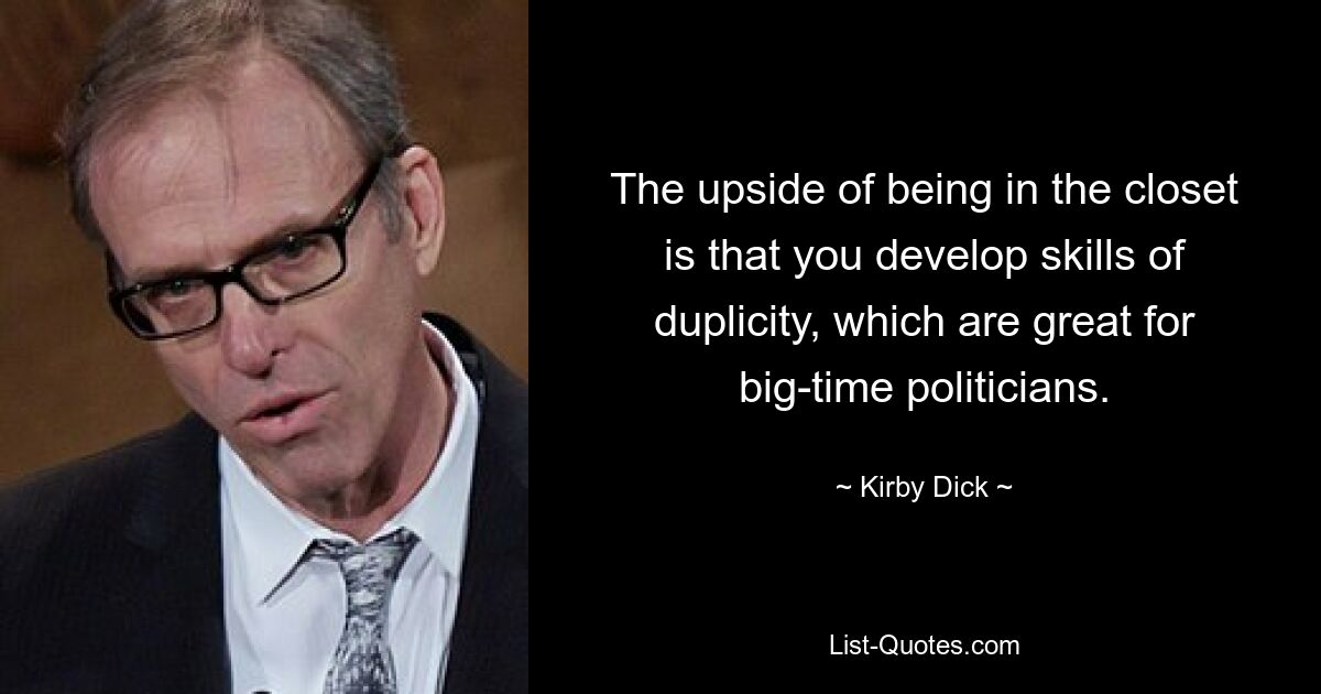 The upside of being in the closet is that you develop skills of duplicity, which are great for big-time politicians. — © Kirby Dick