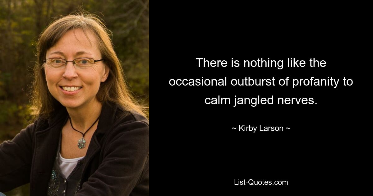 There is nothing like the occasional outburst of profanity to calm jangled nerves. — © Kirby Larson