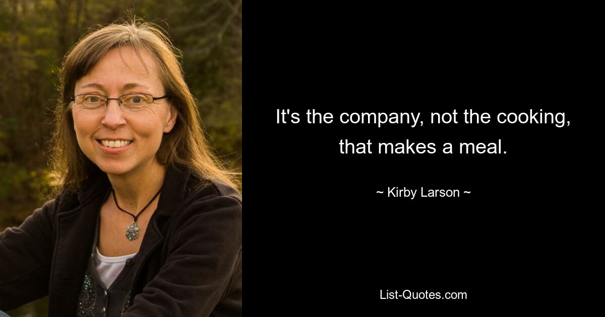 It's the company, not the cooking, that makes a meal. — © Kirby Larson