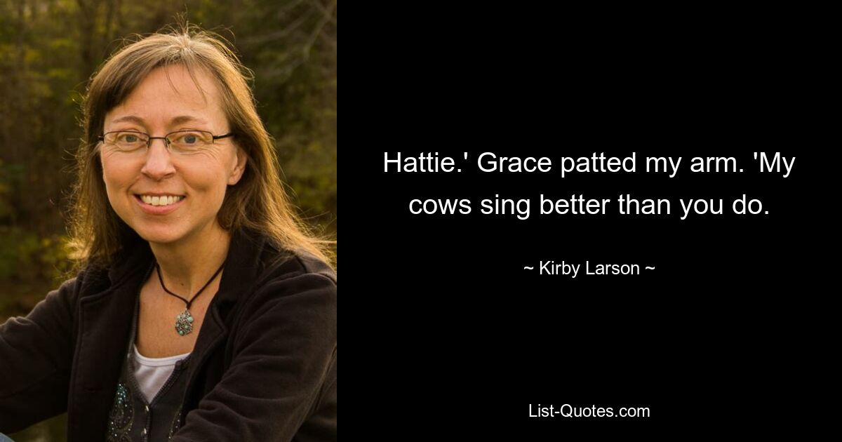 Hattie.' Grace patted my arm. 'My cows sing better than you do. — © Kirby Larson