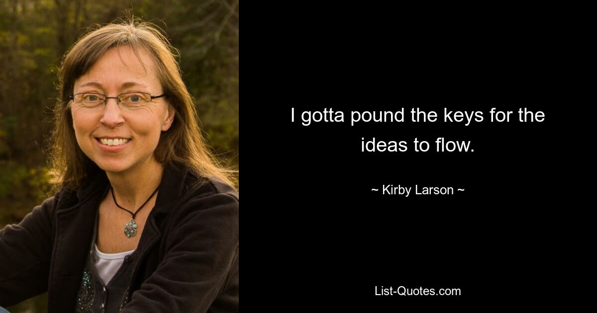 I gotta pound the keys for the ideas to flow. — © Kirby Larson