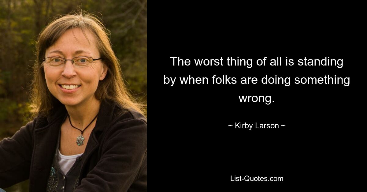 The worst thing of all is standing by when folks are doing something wrong. — © Kirby Larson