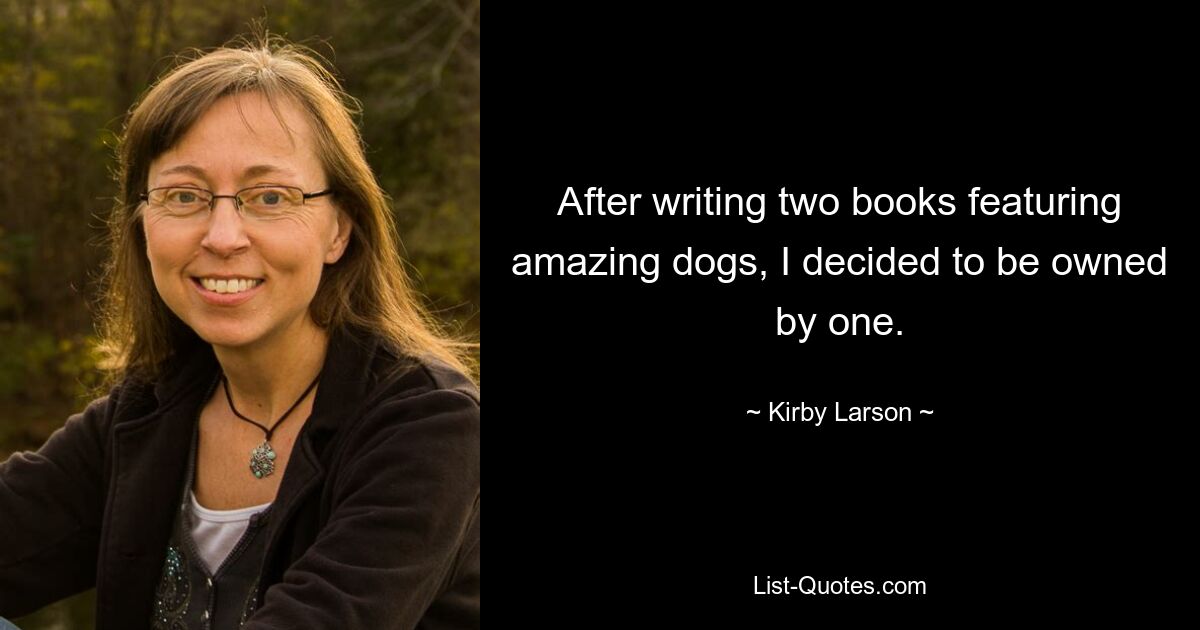 After writing two books featuring amazing dogs, I decided to be owned by one. — © Kirby Larson