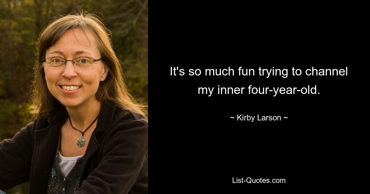 It's so much fun trying to channel my inner four-year-old. — © Kirby Larson