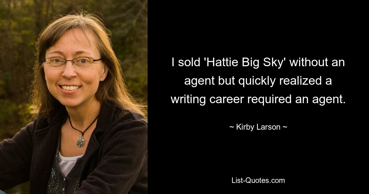 I sold 'Hattie Big Sky' without an agent but quickly realized a writing career required an agent. — © Kirby Larson