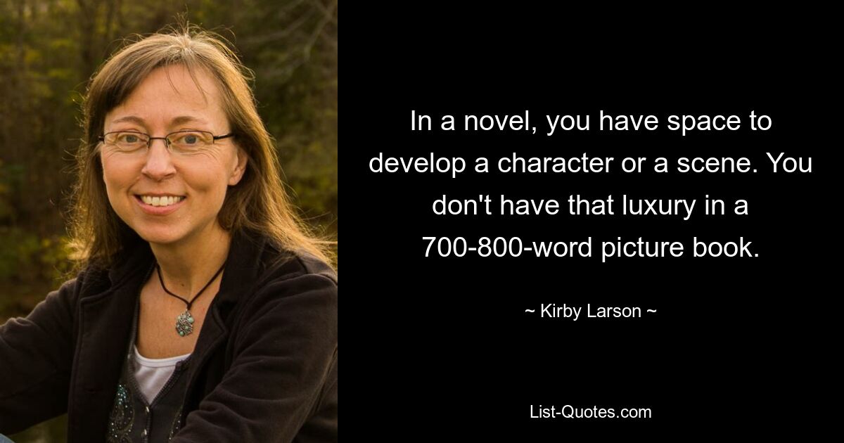 In a novel, you have space to develop a character or a scene. You don't have that luxury in a 700-800-word picture book. — © Kirby Larson