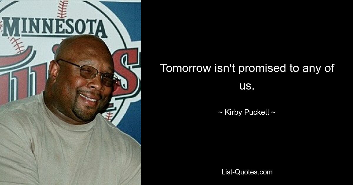 Tomorrow isn't promised to any of us. — © Kirby Puckett