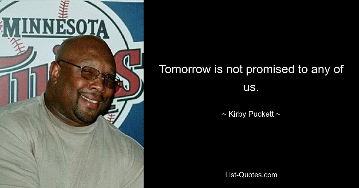 Tomorrow is not promised to any of us. — © Kirby Puckett