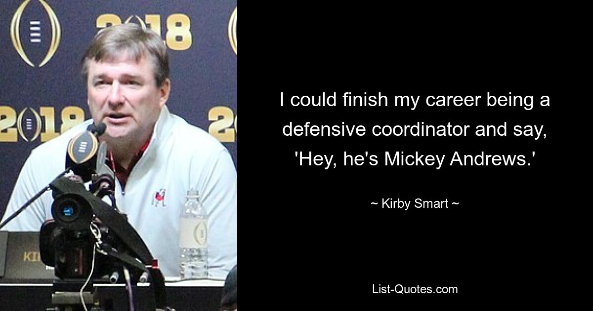 I could finish my career being a defensive coordinator and say, 'Hey, he's Mickey Andrews.' — © Kirby Smart