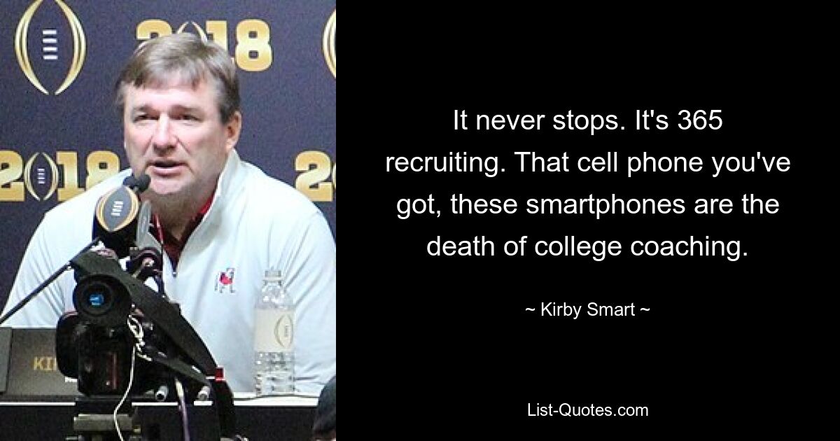 It never stops. It's 365 recruiting. That cell phone you've got, these smartphones are the death of college coaching. — © Kirby Smart