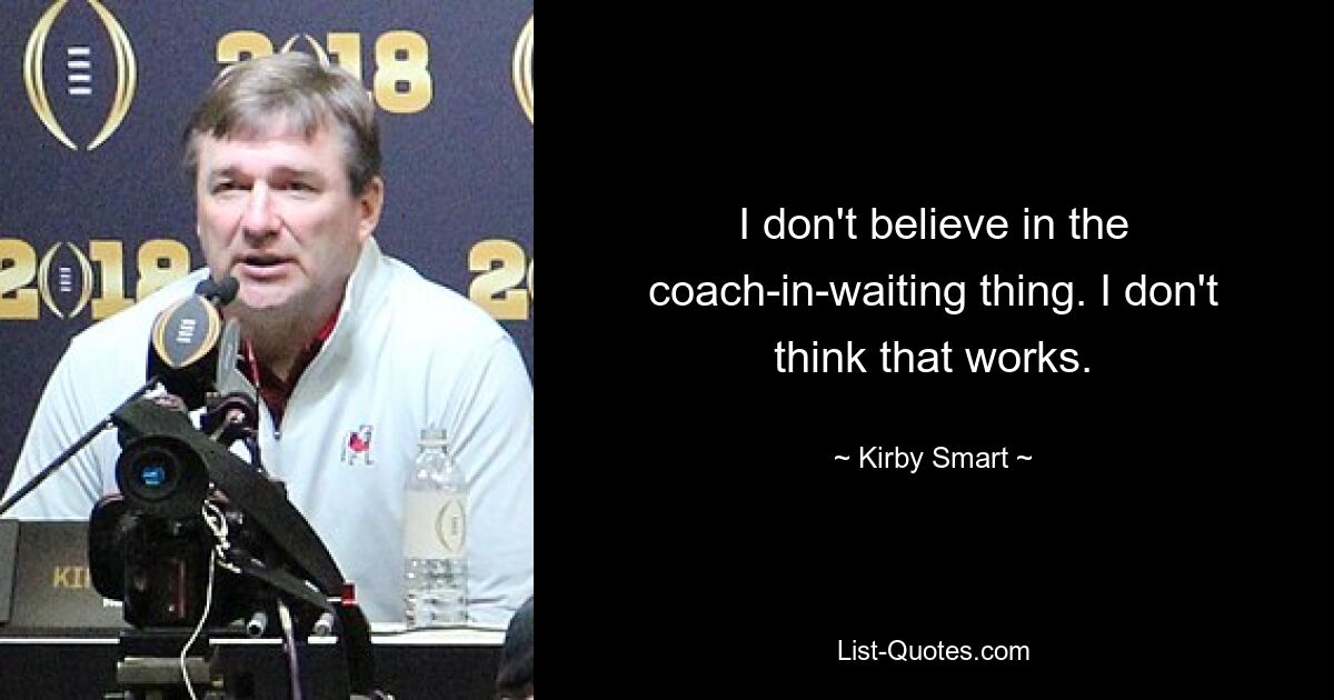 I don't believe in the coach-in-waiting thing. I don't think that works. — © Kirby Smart