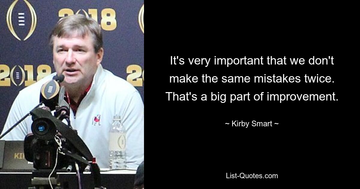 It's very important that we don't make the same mistakes twice. That's a big part of improvement. — © Kirby Smart