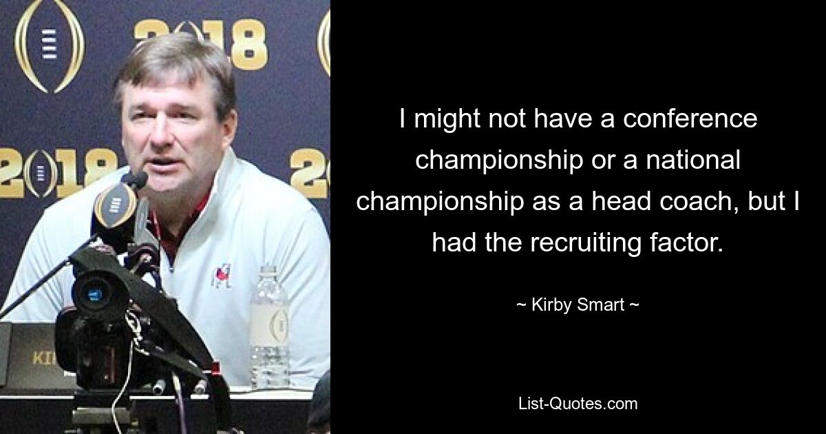 I might not have a conference championship or a national championship as a head coach, but I had the recruiting factor. — © Kirby Smart