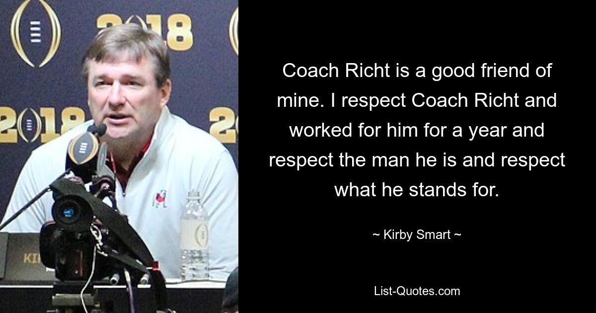 Coach Richt is a good friend of mine. I respect Coach Richt and worked for him for a year and respect the man he is and respect what he stands for. — © Kirby Smart