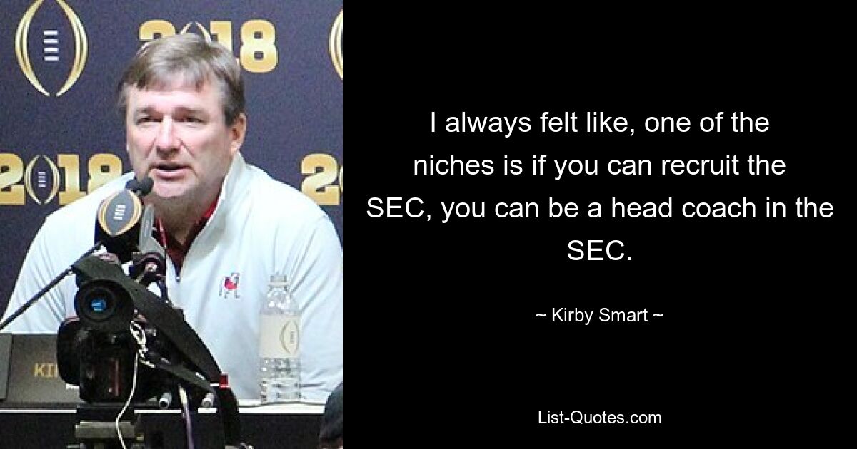 I always felt like, one of the niches is if you can recruit the SEC, you can be a head coach in the SEC. — © Kirby Smart